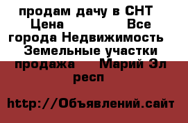 продам дачу в СНТ › Цена ­ 500 000 - Все города Недвижимость » Земельные участки продажа   . Марий Эл респ.